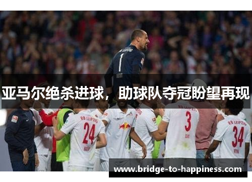 亚马尔绝杀进球，助球队夺冠盼望再现