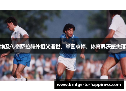 埃及传奇萨拉赫外祖父逝世，举国哀悼、体育界深感失落